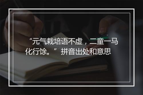 “元气栽培语不虚，二童一马化行馀。”拼音出处和意思