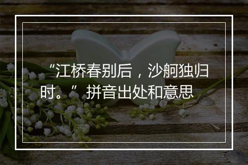 “江桥春别后，沙舸独归时。”拼音出处和意思