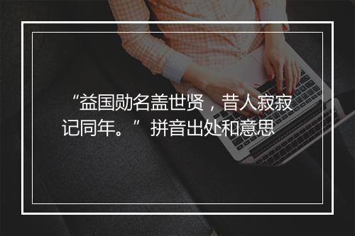 “益国勋名盖世贤，昔人寂寂记同年。”拼音出处和意思