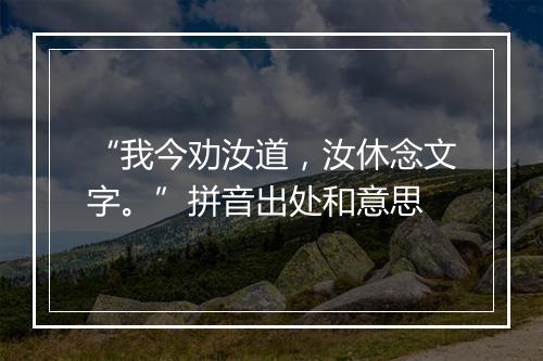 “我今劝汝道，汝休念文字。”拼音出处和意思