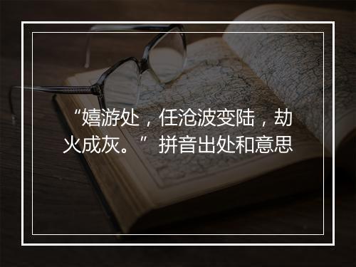 “嬉游处，任沧波变陆，劫火成灰。”拼音出处和意思