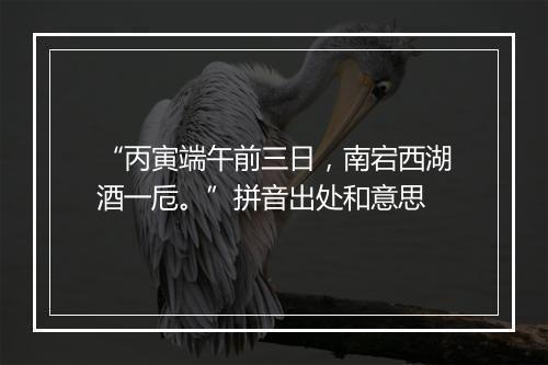 “丙寅端午前三日，南宕西湖酒一卮。”拼音出处和意思