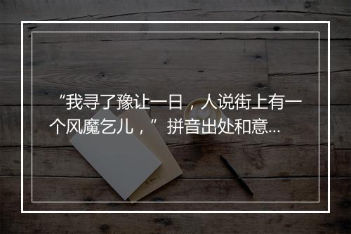 “我寻了豫让一日，人说街上有一个风魔乞儿，”拼音出处和意思