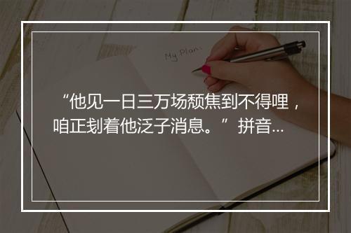 “他见一日三万场颓焦到不得哩，咱正刬着他泛子消息。”拼音出处和意思