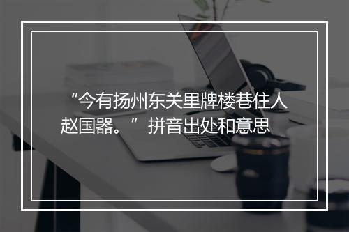 “今有扬州东关里牌楼巷住人赵国器。”拼音出处和意思