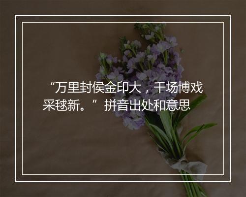 “万里封侯金印大，千场博戏采毬新。”拼音出处和意思