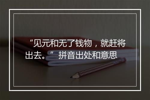 “见元和无了钱物，就赶将出去。”拼音出处和意思