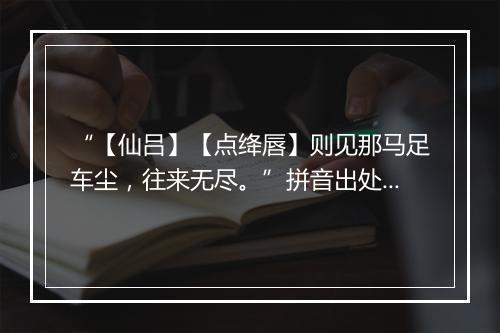 “【仙吕】【点绛唇】则见那马足车尘，往来无尽。”拼音出处和意思