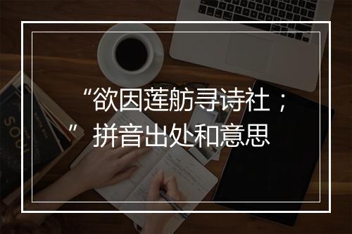 “欲因莲舫寻诗社；”拼音出处和意思