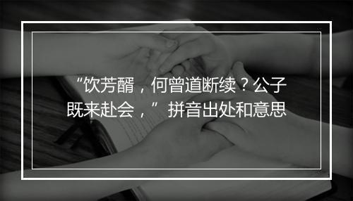 “饮芳醑，何曾道断续？公子既来赴会，”拼音出处和意思