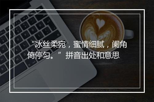 “冰丝柔宛，蜜情细腻，阑角倚停匀。”拼音出处和意思