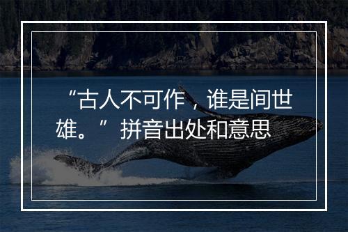 “古人不可作，谁是间世雄。”拼音出处和意思