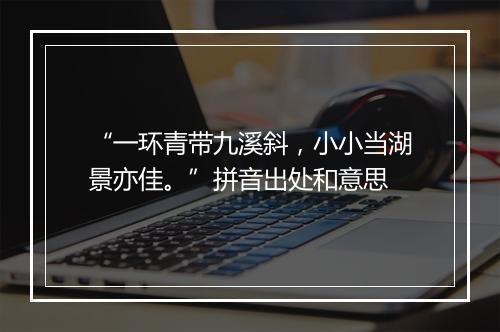 “一环青带九溪斜，小小当湖景亦佳。”拼音出处和意思