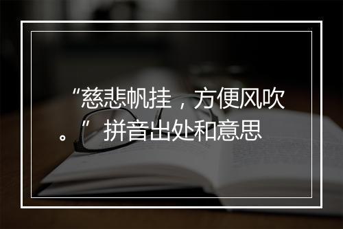 “慈悲帆挂，方便风吹。”拼音出处和意思