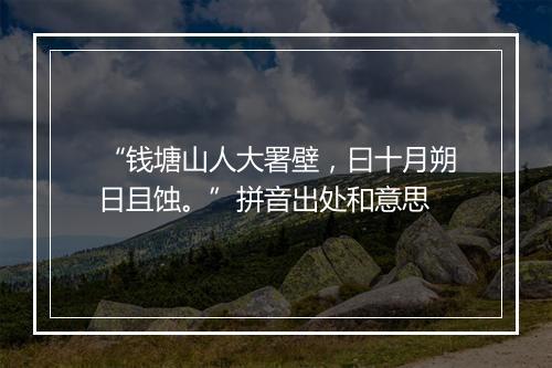 “钱塘山人大署壁，曰十月朔日且蚀。”拼音出处和意思