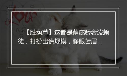 “【胜葫芦】这都是荫庇骄奢泼赖徒，打扮出谎规模，睁眼苫眉捻鬓须。”拼音出处和意思