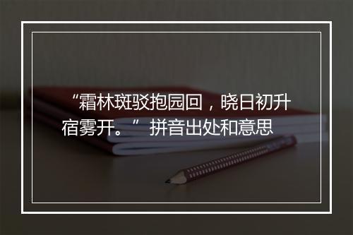 “霜林斑驳抱园回，晓日初升宿雾开。”拼音出处和意思