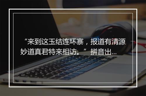 “来到这玉结连环寨，报道有清源妙道真君特来相访。”拼音出处和意思