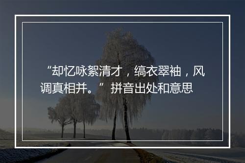 “却忆咏絮清才，缟衣翠袖，风调真相并。”拼音出处和意思