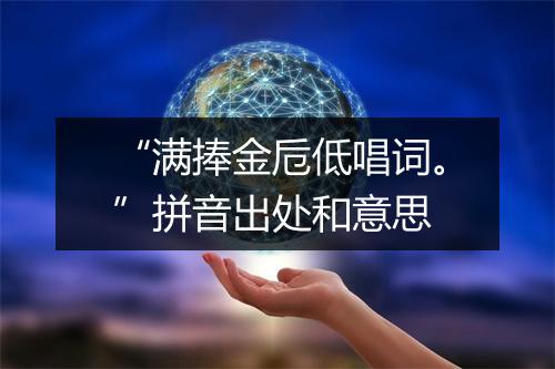 “满捧金卮低唱词。”拼音出处和意思