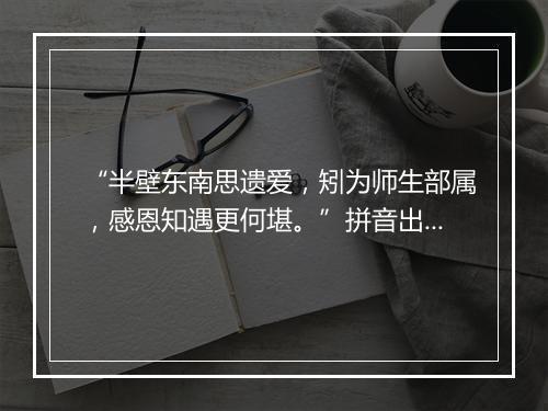 “半壁东南思遗爱，矧为师生部属，感恩知遇更何堪。”拼音出处和意思