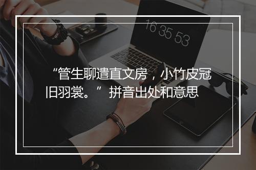 “管生聊遣直文房，小竹皮冠旧羽裳。”拼音出处和意思