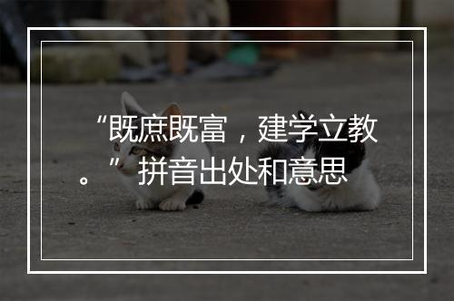 “既庶既富，建学立教。”拼音出处和意思