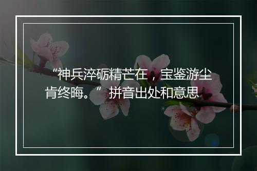 “神兵淬砺精芒在，宝鉴游尘肯终晦。”拼音出处和意思