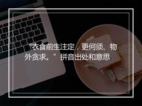 “衣食前生注定，更何须、物外贪求。”拼音出处和意思