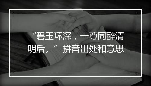 “碧玉环深，一尊同醉清明后。”拼音出处和意思