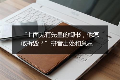 “上面见有先皇的御书，他怎敢拆毁？”拼音出处和意思