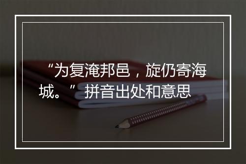 “为复淹邦邑，旋仍寄海城。”拼音出处和意思