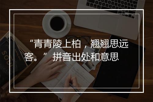 “青青陵上柏，翘翘思远客。”拼音出处和意思