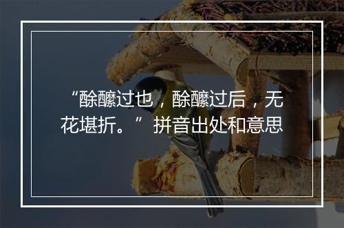 “酴醿过也，酴醿过后，无花堪折。”拼音出处和意思