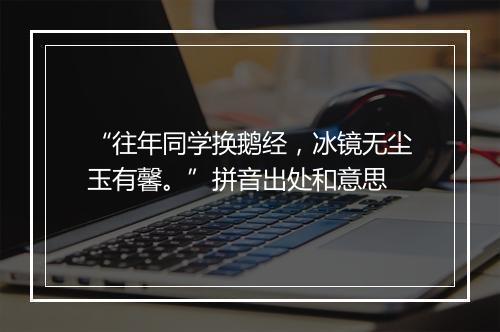 “往年同学换鹅经，冰镜无尘玉有馨。”拼音出处和意思