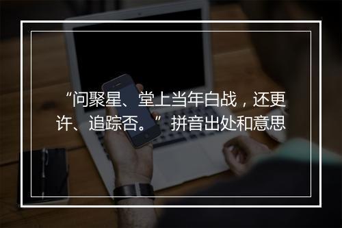 “问聚星、堂上当年白战，还更许、追踪否。”拼音出处和意思