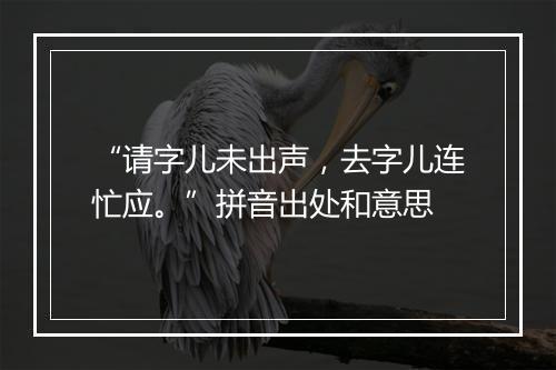 “请字儿未出声，去字儿连忙应。”拼音出处和意思