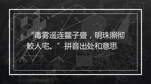 “毒雾遥连鳖子亹，明珠照彻鲛人宅。”拼音出处和意思