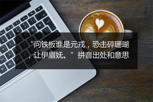 “问铁板谁是元戎，恐击碎珊瑚，让伊眉妩。”拼音出处和意思