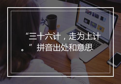 “三十六计，走为上计。”拼音出处和意思