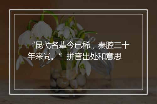 “昆弋名辈今已稀，秦腔三十年来尚。”拼音出处和意思