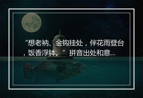 “想老衲、金钩挂处，伴花雨登台，饭香浮钵。”拼音出处和意思