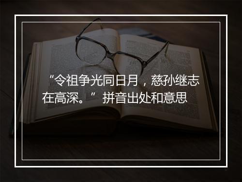 “令祖争光同日月，慈孙继志在高深。”拼音出处和意思