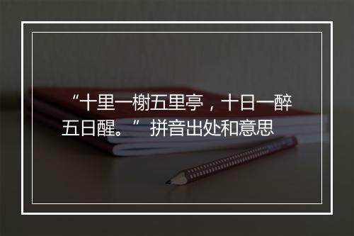 “十里一榭五里亭，十日一醉五日醒。”拼音出处和意思