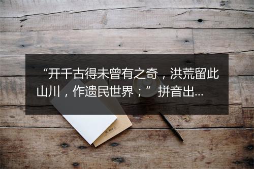 “开千古得未曾有之奇，洪荒留此山川，作遗民世界；”拼音出处和意思