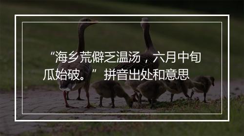 “海乡荒僻乏温汤，六月中旬瓜始破。”拼音出处和意思