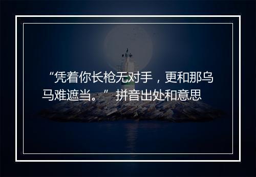 “凭着你长枪无对手，更和那乌马难遮当。”拼音出处和意思