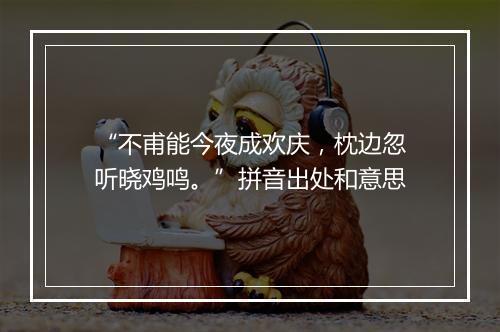 “不甫能今夜成欢庆，枕边忽听晓鸡鸣。”拼音出处和意思