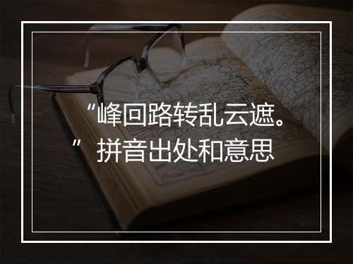 “峰回路转乱云遮。”拼音出处和意思