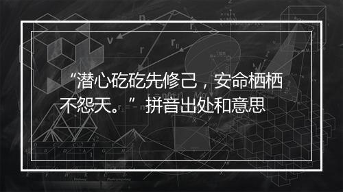 “潜心矻矻先修己，安命栖栖不怨天。”拼音出处和意思